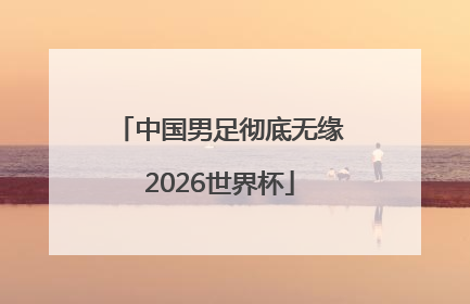 中国男足彻底无缘2026世界杯