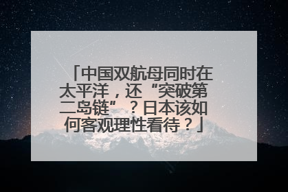 中国双航母同时在太平洋，还“突破第二岛链”？日本该如何客观理性看待？