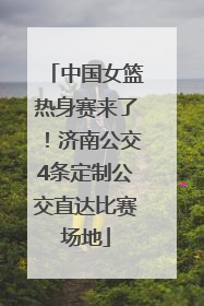 中国女篮热身赛来了！济南公交4条定制公交直达比赛场地