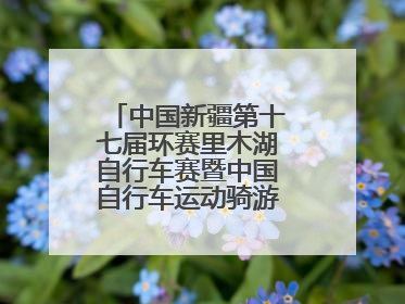 中国新疆第十七届环赛里木湖自行车赛暨中国自行车运动骑游大会圆满落幕