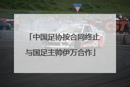 中国足协按合同终止与国足主帅伊万合作