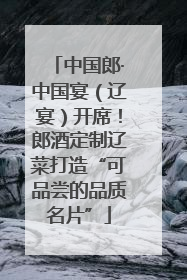 中国郎·中国宴（辽宴）开席！郎酒定制辽菜打造“可品尝的品质名片”