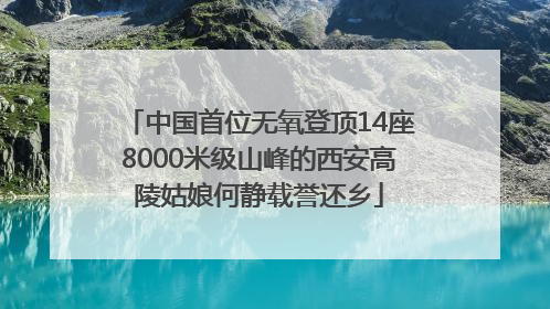 中国首位无氧登顶14座8000米级山峰的西安高陵姑娘何静载誉还乡
