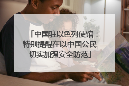 中国驻以色列使馆：特别提醒在以中国公民切实加强安全防范