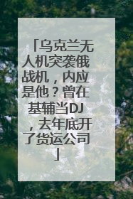 乌克兰无人机突袭俄战机,内应是他?曾在基辅当DJ,去年底开了货运公司
