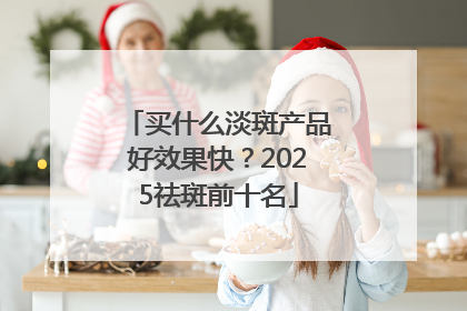 买什么淡斑产品好效果快？2025祛斑前十名