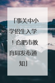 事关中小学招生入学！合肥市教育局发布通知