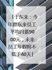 于东来：今年胖东来员工平均月薪9000元，未来员工年假将不低于40天