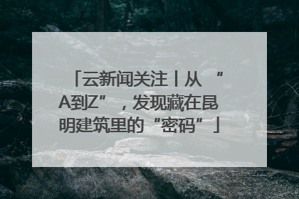 云新闻关注丨从 “A到Z”，发现藏在昆明建筑里的“密码”
