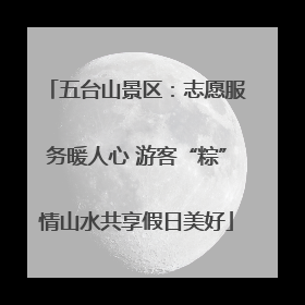 五台山景区：志愿服务暖人心 游客“粽”情山水共享假日美好