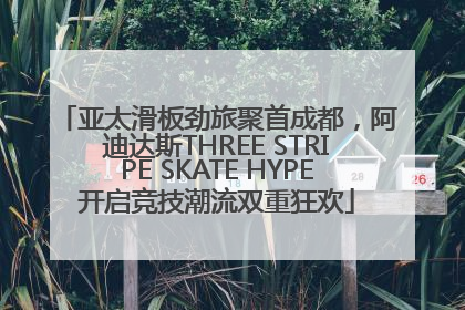 亚太滑板劲旅聚首成都，阿迪达斯THREE STRIPE SKATE HYPE开启竞技潮流双重狂欢