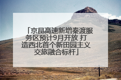 京昆高速新增秦渡服务区预计9月开放 打造西北首个新田园主义交旅融合标杆