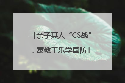 亲子真人“CS战”，寓教于乐学国防