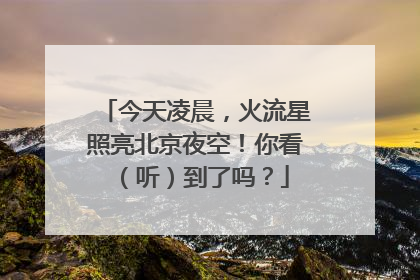 今天凌晨，火流星照亮北京夜空！你看（听）到了吗？