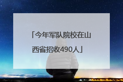 今年军队院校在山西省招收490人