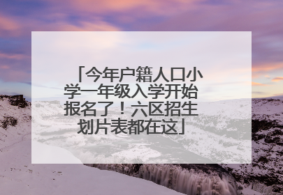 今年户籍人口小学一年级入学开始报名了！六区招生划片表都在这