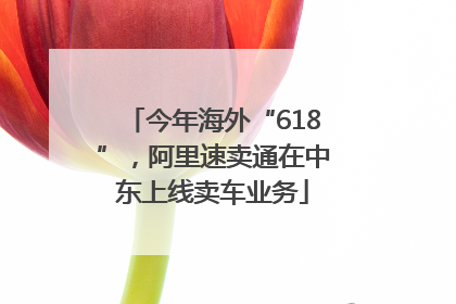 今年海外“618”，阿里速卖通在中东上线卖车业务