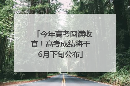 今年高考圆满收官！高考成绩将于6月下旬公布