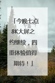 今晚七点8K大屏之约继续，四重体验值得期待！