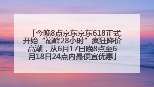 今晚8点京东京东618正式开始“巅峰28小时”疯狂降价高潮，从6月17日晚8点至6月18日24点内最便宜优惠
