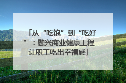 从“吃饱”到“吃好”：融兴商业健康工程让职工吃出幸福感