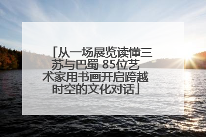 从一场展览读懂三苏与巴蜀 85位艺术家用书画开启跨越时空的文化对话