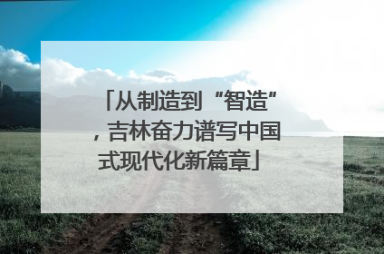 从制造到“智造”，吉林奋力谱写中国式现代化新篇章