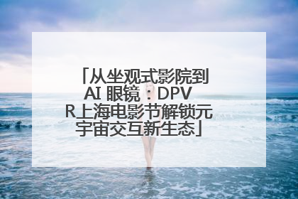 从坐观式影院到 AI 眼镜：DPVR上海电影节解锁元宇宙交互新生态