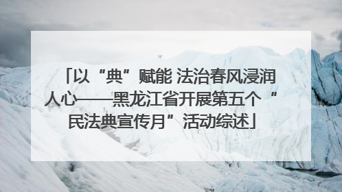 以“典”赋能 法治春风浸润人心——黑龙江省开展第五个“民法典宣传月”活动综述