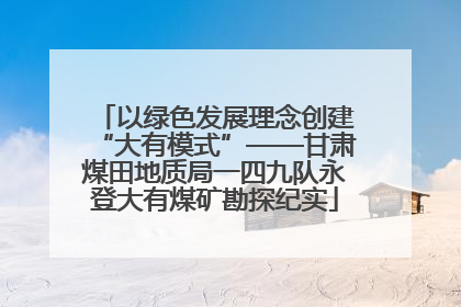 以绿色发展理念创建“大有模式”——甘肃煤田地质局一四九队永登大有煤矿勘探纪实
