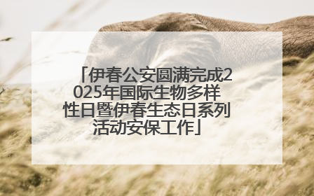 伊春公安圆满完成2025年国际生物多样性日暨伊春生态日系列活动安保工作