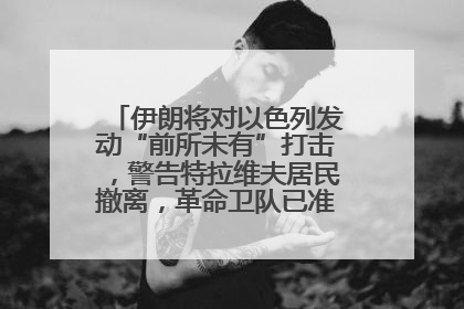 伊朗将对以色列发动“前所未有”打击，警告特拉维夫居民撤离，革命卫队已准备长期全面战争