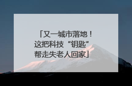 又一城市落地！这把科技“钥匙”帮走失老人回家