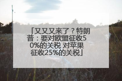 又又又来了？特朗普：要对欧盟征收50%的关税 对苹果征收25%的关税