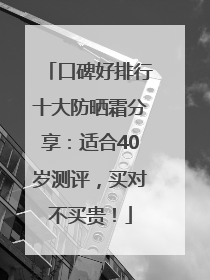 口碑好排行十大防晒霜分享：适合40岁测评，买对不买贵！