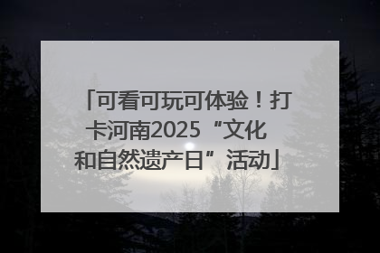 可看可玩可体验！打卡河南2025“文化和自然遗产日”活动