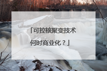 可控核聚变技术何时商业化？