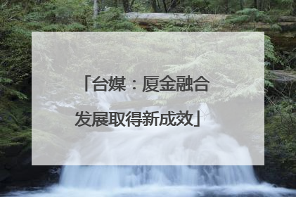 台媒：厦金融合发展取得新成效