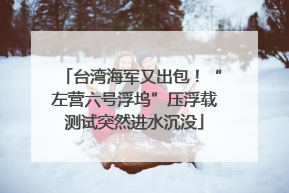 台湾海军又出包！“左营六号浮坞”压浮载测试突然进水沉没