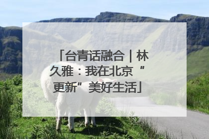 台青话融合｜林久雅：我在北京“更新”美好生活