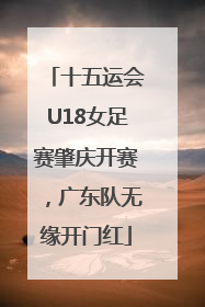 十五运会U18女足赛肇庆开赛，广东队无缘开门红