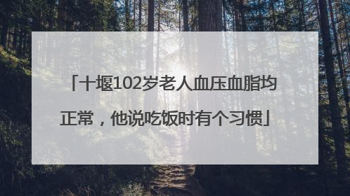 十堰102岁老人血压血脂均正常，他说吃饭时有个习惯
