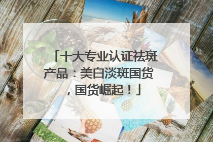 十大专业认证祛斑产品：美白淡斑国货，国货崛起！