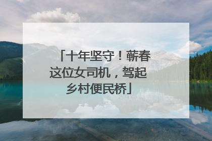 十年坚守！蕲春这位女司机，驾起乡村便民桥