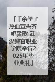 千余学子热血宣誓齐唱警歌 武汉警官职业学院举行2025年毕业典礼