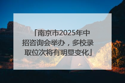 南京市2025年中招咨询会举办，多校录取位次将有明显变化