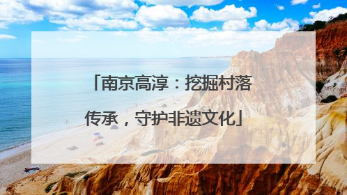 南京高淳：挖掘村落传承，守护非遗文化