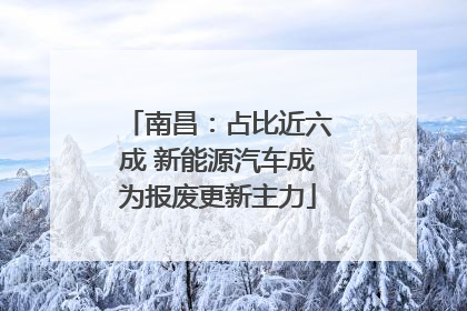 南昌：占比近六成 新能源汽车成为报废更新主力
