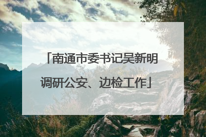 南通市委书记吴新明调研公安、边检工作