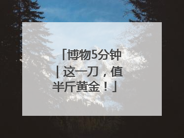 博物5分钟｜这一刀，值半斤黄金！